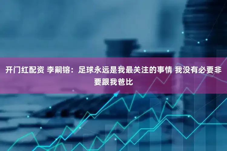 开门红配资 李嗣镕：足球永远是我最关注的事情 我没有必要非要跟我爸比