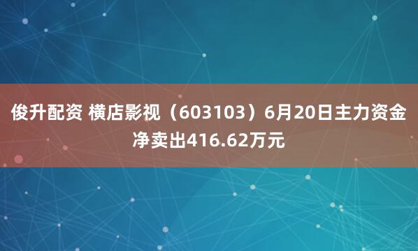 俊升配资 横店影视（603103）6月20日主力资金净卖出416.62万元