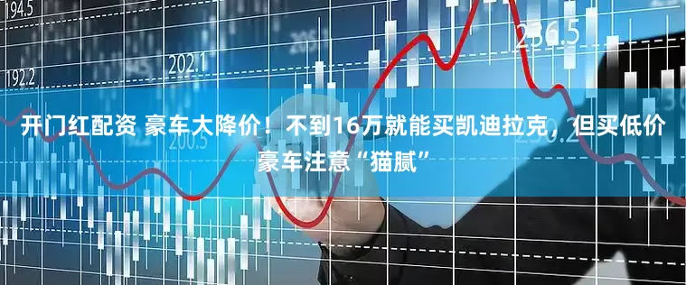 开门红配资 豪车大降价！不到16万就能买凯迪拉克，但买低价豪车注意“猫腻”