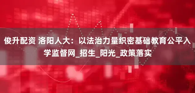 俊升配资 洛阳人大：以法治力量织密基础教育公平入学监督网_招生_阳光_政策落实