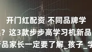 开门红配资 不同品牌学习机怎么选？这3款步步高学习机新品家长一定要了解_孩子_学练机_作业
