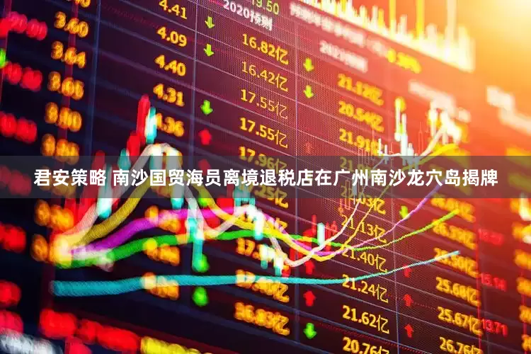 君安策略 南沙国贸海员离境退税店在广州南沙龙穴岛揭牌