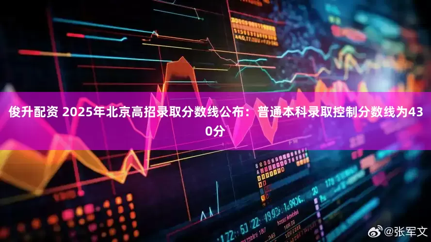俊升配资 2025年北京高招录取分数线公布：普通本科录取控制分数线为430分