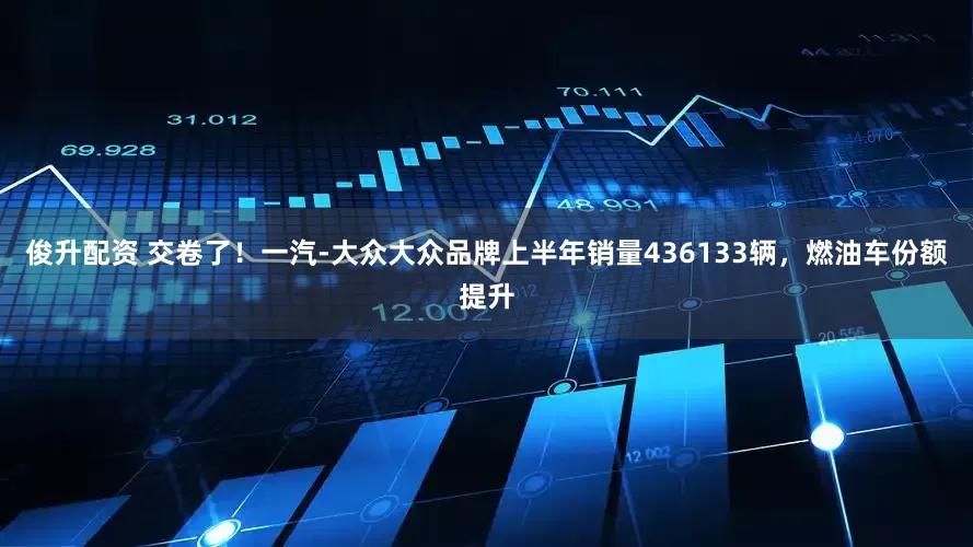 俊升配资 交卷了！一汽-大众大众品牌上半年销量436133辆，燃油车份额提升
