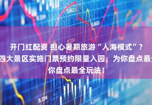 开门红配资 担心暑期旅游“人海模式”？张家界四大景区实施门票预约限量入园，为你盘点最全玩法！