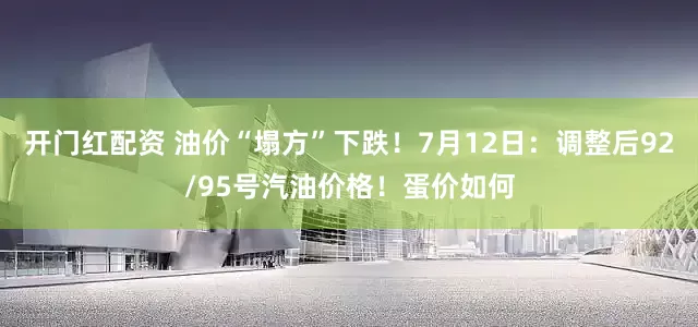 开门红配资 油价“塌方”下跌！7月12日：调整后92/95号汽油价格！蛋价如何