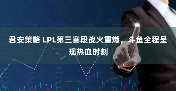 君安策略 LPL第三赛段战火重燃，斗鱼全程呈现热血时刻