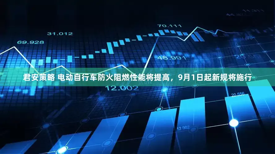 君安策略 电动自行车防火阻燃性能将提高，9月1日起新规将施行