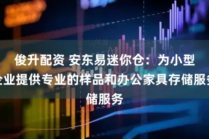 俊升配资 安东易迷你仓：为小型企业提供专业的样品和办公家具存储服务