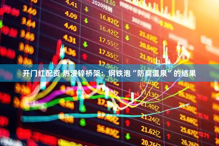 开门红配资 热浸锌桥架：钢铁泡“防腐温泉”的结果