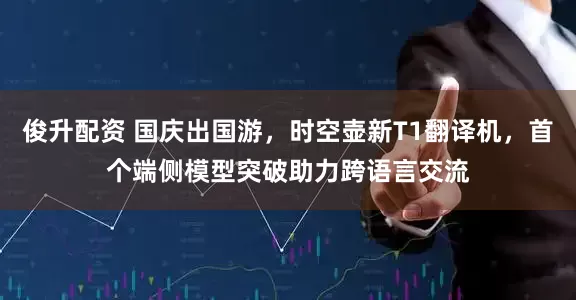 俊升配资 国庆出国游，时空壶新T1翻译机，首个端侧模型突破助力跨语言交流
