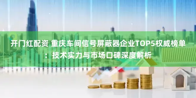 开门红配资 重庆车间信号屏蔽器企业TOP5权威榜单：技术实力与市场口碑深度解析