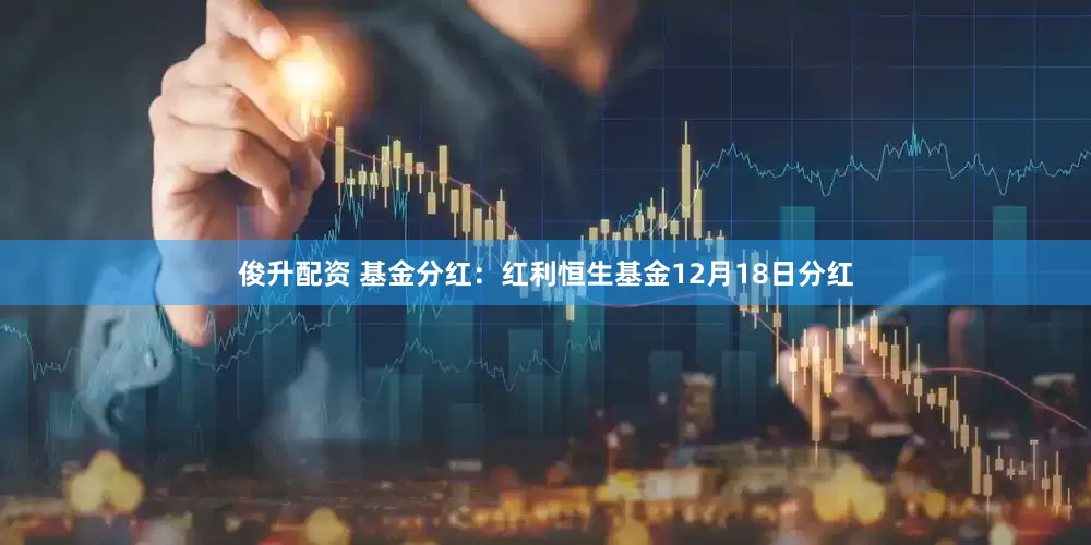 俊升配资 基金分红：红利恒生基金12月18日分红