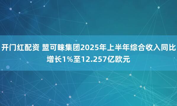 开门红配资 盟可睐集团2025年上半年综合收入同比增长1%至12.257亿欧元