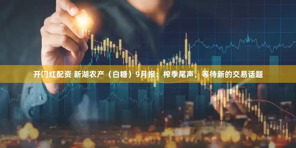 开门红配资 新湖农产（白糖）9月报：榨季尾声，等待新的交易话题