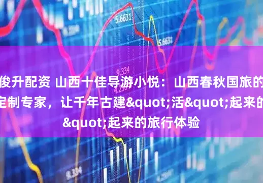 俊升配资 山西十佳导游小悦：山西春秋国旅的文化深度定制专家，让千年古建"活"起来的旅行体验